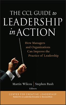 The CCL Guide to Leadership in Action: How Managers and Organizations Can Improve the Practice of Leadership - Wilcox, Martin (Editor), and Rush, Stephen (Editor)