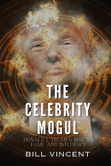 The Celebrity Mogul: Donald J. Trump's Rise to Fame and Influence