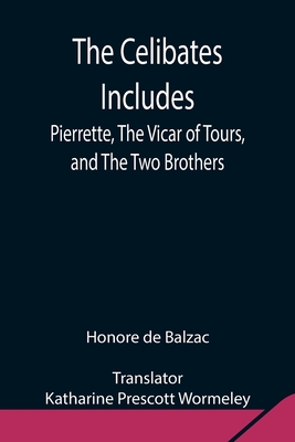 The Celibates Includes: Pierrette, The Vicar of Tours, and The Two Brothers - De Balzac, Honore, and Prescott Wormeley, Katharine (Translated by)