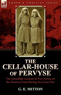 The Cellar-House of Pervyse: The Incredible Account of Two Nurses on the Western Front During the Great War - Mitton, G E