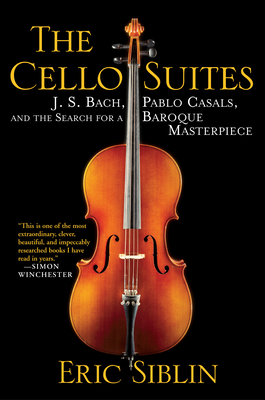 The Cello Suites: J. S. Bach, Pablo Casals, and the Search for a Baroque Masterpiece - Siblin, Eric