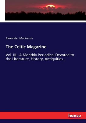 The Celtic Magazine: Vol. III.: A Monthly Periodical Devoted to the Literature, History, Antiquities... - MacKenzie, Alexander