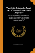 The Celtic Origin of a Great Part of the Greek and Latin Languages: And of Many Classical Proper Names, Proved by a Comparison of Greek and Latin with the Gaelic Language or the Celtic of Scotland