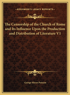 The Censorship of the Church of Rome and Its Influence Upon the Production and Distribution of Literature: A Study of the History of the Prohibitory and Expurgatory Indexes, Together with Some Consideration of the Effects of Protestant Censorship and of C