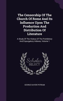 The Censorship Of The Church Of Rome And Its Influence Upon The Production And Distribution Of Literature: A Study Of The History Of The Prohibitory And Expurgatory Indexes, Volume 1 - Putnam, George Haven