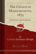 The Census of Massachusetts, 1875, Vol. 2: Manufactures and Occupations (Classic Reprint)