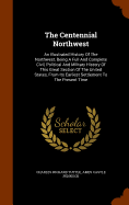 The Centennial Northwest: An Illustrated History Of The Northwest, Being A Full And Complete Civil, Political And Military History Of This Great Section Of The United States, From Its Earliest Settlement To The Present Time
