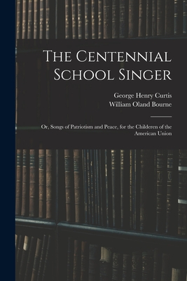 The Centennial School Singer: or, Songs of Patriotism and Peace, for the Childeren of the American Union - Curtis, George Henry, and Bourne, William Oland