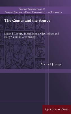 The Center and the Source: Second Century Incarnational Christology and Early Catholic Christianity - Svigel, Michael J