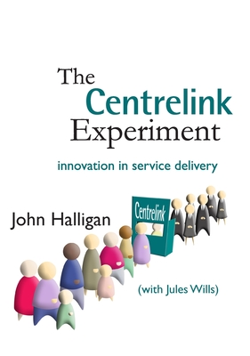 The Centrelink Experiment: Innovation in Service Delivery - Halligan, John, and Wills, Jules