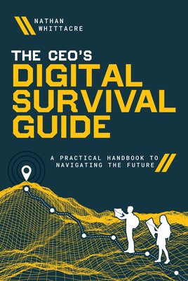 The Ceo's Digital Survival Guide: A Practical Handbook to Navigating the Future - Whittacre, Nathan