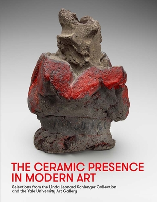 The Ceramic Presence in Modern Art: Selections from the Linda Leonard Schlenger Collection and the Yale University Art Gallery - Miller, Sequoia, and Gordon, John Stuart (Contributions by)