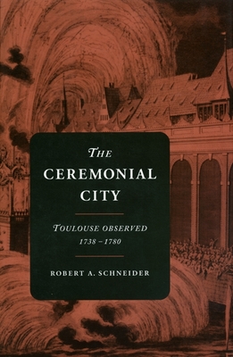 The Ceremonial City: Toulouse Observed, 1738-1780 - Schneider, Robert A