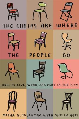 The Chairs Are Where the People Go: How to Live, Work, and Play in the City - Glouberman, Misha, and Heti, Sheila