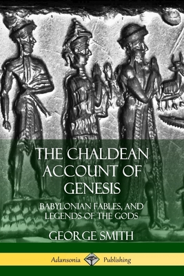 The Chaldean Account of Genesis: Babylonian Fables, and Legends of the Gods - Smith, George