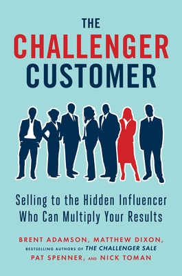 The Challenger Customer: Selling to the Hidden Influencer Who Can Multiply Your Results - Adamson, Brent, and Dixon, Matthew, and Spenner, Pat