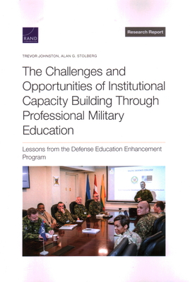 The Challenges and Opportunities of Institutional Capacity Building Through Professional Military Education: Lessons from the Defense Education Enhancement Program - Johnston, Trevor, and Stolberg, Alan G