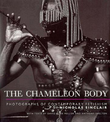 The Chameleon Body: Photographs of Contemporary Fetishism - Sinclair, Nicholas (Photographer)
