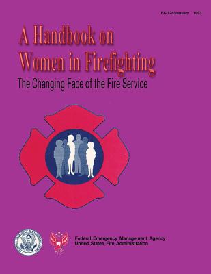 The Changing Face of the Fire Service: A Handbook on Women in Firefighting - Fire Administration, U S, and Agency, Federal Emergency Management