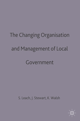 The Changing Organisation and Management of Local Government - Leach, Steve, and Walsh, Kieron, and Stewart, John