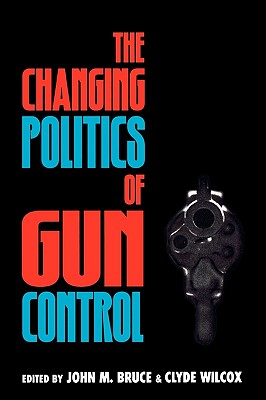 The Changing Politics of Gun Control - Bruce, John M (Contributions by), and Wilcox, Clyde (Editor), and Barron, Graham (Contributions by)