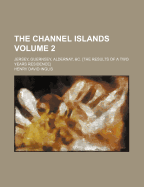 The Channel Islands: Jersey, Guernsey, Aldernay, &c. (the Results of a Two Years Residence); Volume I