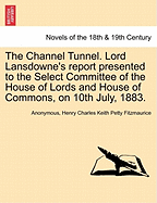 The Channel Tunnel. Lord Lansdowne's Report Presented to the Select Committee of the House of Lords and House of Commons, on 10th July, 1883.