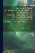 The Chant-book Companion To The Book Of Common Prayer, Consisting Of Chants For The Canticles, Daily Psalms, A Collection Of Chants For General Use, &c