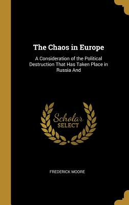 The Chaos in Europe: A Consideration of the Political Destruction That Has Taken Place in Russia And - Moore, Frederick