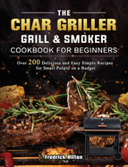 The Char Griller Grill & Smoker Cookbook For Beginners: Over 200 Delicious and Easy Simple Recipes for Smart People on a Budget