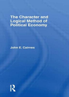 The Character and Logical Method of Political Economy - Cairnes, J E
