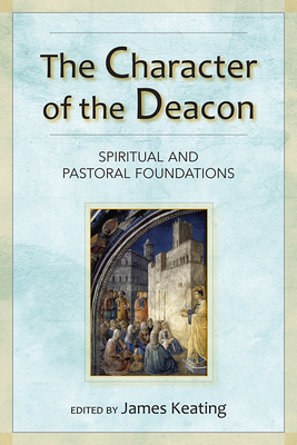 The Character of the Deacon: Spiritual and Pastoral Foundations - Keating, James (Editor)