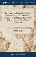 The Characters of Robert Earl of Essex, Favourite to Queen Elizabeth, and George D. of Buckingham, Favourite to K. James I. and K. Ch. I. With a Comparison