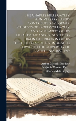 The Charles Mills Gayley Anniversary Papers Contributed by Former Students of Professor Gayley and by Members of His Department and Presented to Him in Celebration of His Thirtieth Year of Distinguished Service in the University of California, 1889-1919 - Gayley, Charles Mills, and Hart, Walter Morris, and Brodeur, Arthur Gilchrist