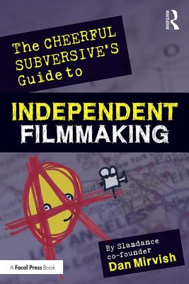 The Cheerful Subversive's Guide to Independent Filmmaking: From Preproduction to Festivals and Distribution - Mirvish, Dan