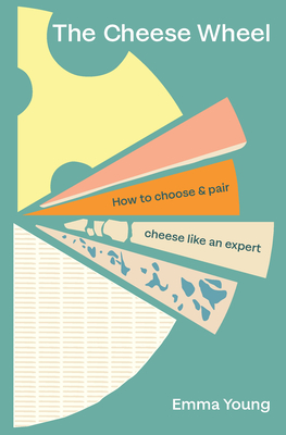 The Cheese Wheel: How to choose and pair cheese like an expert - Young, Emma
