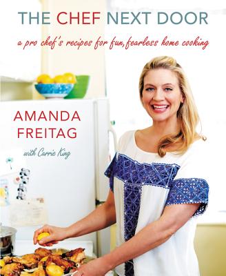 The Chef Next Door: A Pro Chef's Recipes for Fun, Fearless Home Cooking - Freitag, Amanda