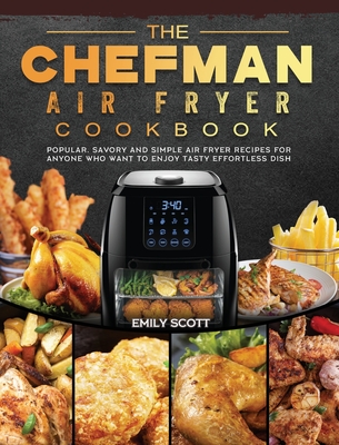 The Chefman Air Fryer Cookbook: Popular, Savory and Simple Air Fryer Recipes for Anyone Who Want to Enjoy Tasty Effortless Dish - Scott, Emily