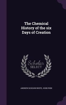 The Chemical History of the six Days of Creation - White, Andrew Dickson, and Phin, John