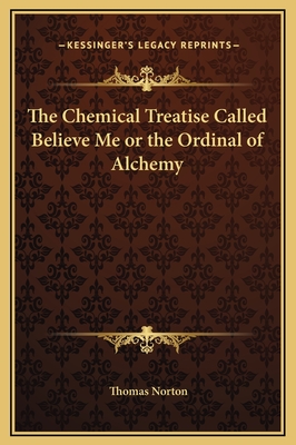 The Chemical Treatise Called Believe Me or the Ordinal of Alchemy - Norton, Thomas