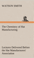 The Chemistry of Hat Manufacturing Lectures Delivered Before the Hat Manufacturers' Association