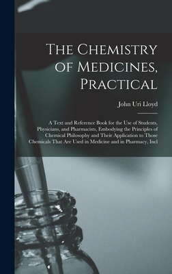 The Chemistry of Medicines, Practical: A Text and Reference Book for the Use of Students, Physicians, and Pharmacists, Embodying the Principles of Chemical Philosophy and Their Application to Those Chemicals That Are Used in Medicine and in Pharmacy, Incl - Lloyd, John Uri