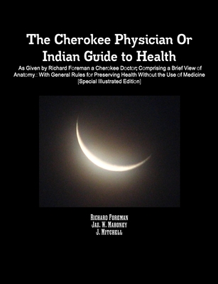 The Cherokee Physician Or Indian Guide to Health: As Given by Richard Foreman a Cherokee Doctor; Comprising a Brief View of Anatomy.: With General Rules for Preserving Health Without the Use of Medicine [Special Illustrated Edition] - Mitchell, Jonathan, and Foreman, Richard, and Mahoney, Jas. W.