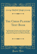 The Chess Players' Text Book: An Elementary Treatise on the Game of Chess; Illustrated by Numerous Diagrams Specially Designed for Beginners and Advanced Students (Classic Reprint)