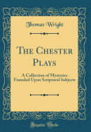 The Chester Plays, Vol. 1: A Collection of Mysteries Founded Upon Scriptural Subjects, and Formerly Represented by the Trades of Chester at Whitsuntide (Classic Reprint)