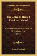 The Chicago Herald Cooking School: A Professional Cook's Book for Household Use (1882)