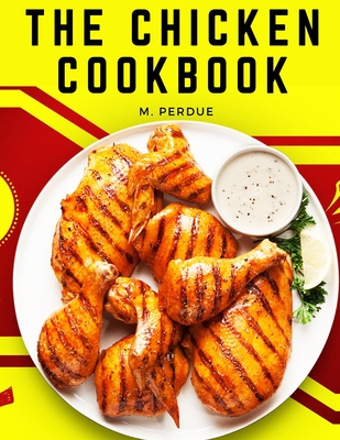 The Chicken Cookbook: The Secret Recipes and Integral Ingredients - M Perdue