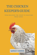 The Chicken keeper's guide: From building the coop to enjoying fresh eggs