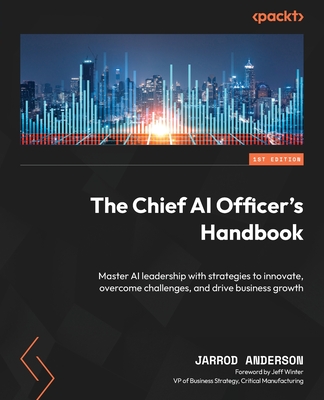 The Chief AI Officer's Handbook: Master AI leadership with strategies to innovate, overcome challenges, and drive business growth - Anderson, Jarrod, and Winter, Jeff (Foreword by)