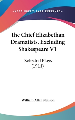 The Chief Elizabethan Dramatists, Excluding Shakespeare V1: Selected Plays (1911) - Neilson, William Allan (Editor)